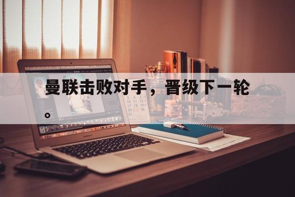 曼联击败对手，晋级下一轮。