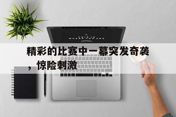 精彩的比赛中一幕突发奇袭，惊险刺激