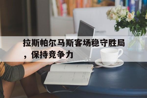 拉斯帕尔马斯客场稳守胜局，保持竞争力