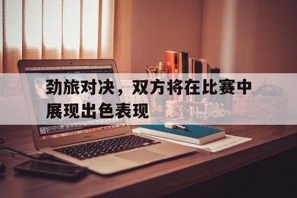 劲旅对决，双方将在比赛中展现出色表现
