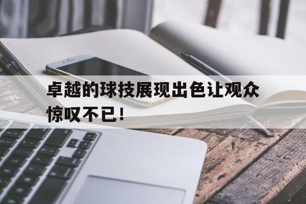 卓越的球技展现出色让观众惊叹不已！